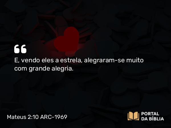 Mateus 2:10 ARC-1969 - E, vendo eles a estrela, alegraram-se muito com grande alegria.