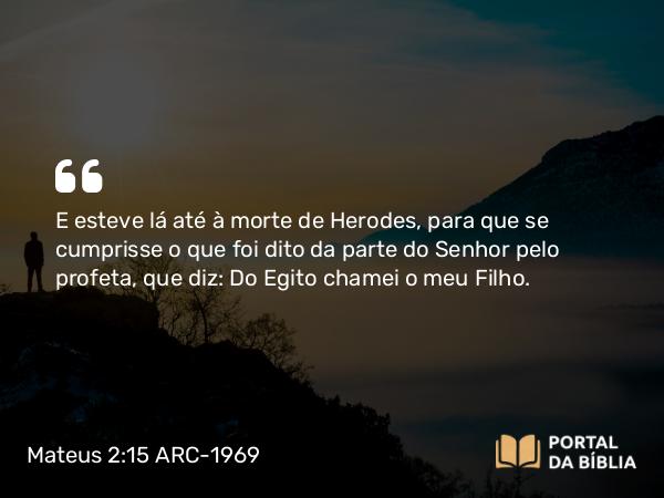 Mateus 2:15 ARC-1969 - E esteve lá até à morte de Herodes, para que se cumprisse o que foi dito da parte do Senhor pelo profeta, que diz: Do Egito chamei o meu Filho.