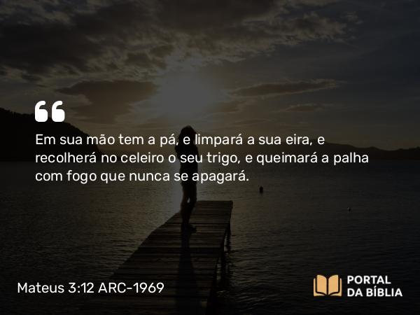 Mateus 3:12 ARC-1969 - Em sua mão tem a pá, e limpará a sua eira, e recolherá no celeiro o seu trigo, e queimará a palha com fogo que nunca se apagará.