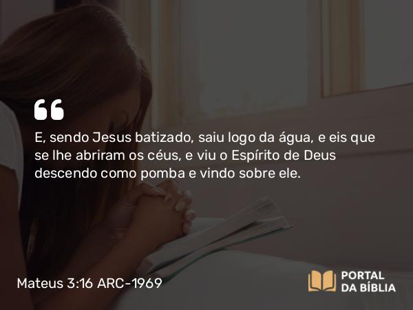 Mateus 3:16 ARC-1969 - E, sendo Jesus batizado, saiu logo da água, e eis que se lhe abriram os céus, e viu o Espírito de Deus descendo como pomba e vindo sobre ele.