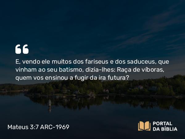 Mateus 3:7 ARC-1969 - E, vendo ele muitos dos fariseus e dos saduceus, que vinham ao seu batismo, dizia-lhes: Raça de víboras, quem vos ensinou a fugir da ira futura?