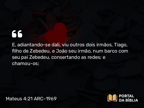 Mateus 4:21 ARC-1969 - E, adiantando-se dali, viu outros dois irmãos, Tiago, filho de Zebedeu, e João seu irmão, num barco com seu pai Zebedeu, consertando as redes; e chamou-os;