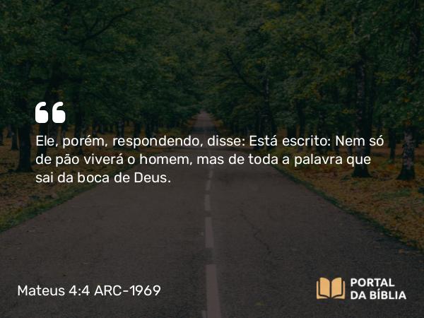 Mateus 4:4 ARC-1969 - Ele, porém, respondendo, disse: Está escrito: Nem só de pão viverá o homem, mas de toda a palavra que sai da boca de Deus.