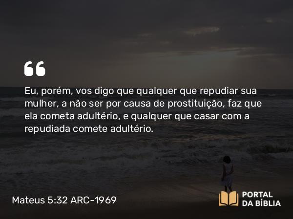 Mateus 5:32 ARC-1969 - Eu, porém, vos digo que qualquer que repudiar sua mulher, a não ser por causa de prostituição, faz que ela cometa adultério, e qualquer que casar com a repudiada comete adultério.