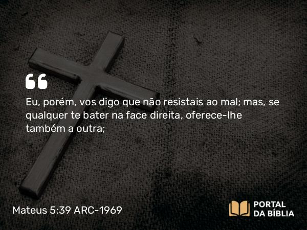 Mateus 5:39 ARC-1969 - Eu, porém, vos digo que não resistais ao mal; mas, se qualquer te bater na face direita, oferece-lhe também a outra;