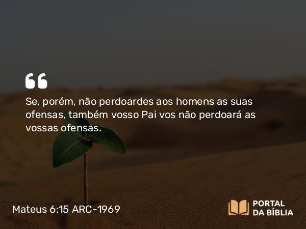 Mateus 6:15 ARC-1969 - Se, porém, não perdoardes aos homens as suas ofensas, também vosso Pai vos não perdoará as vossas ofensas.