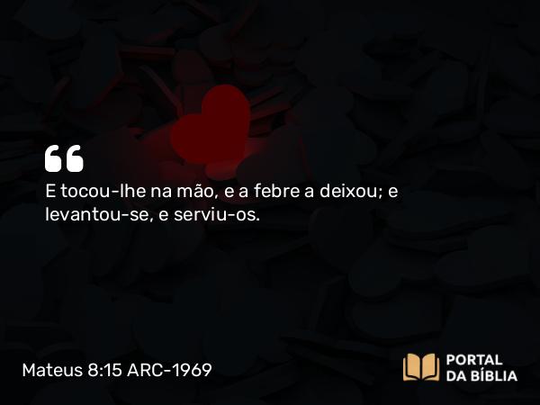 Mateus 8:15 ARC-1969 - E tocou-lhe na mão, e a febre a deixou; e levantou-se, e serviu-os.