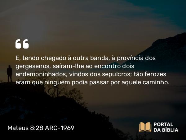 Mateus 8:28-34 ARC-1969 - E, tendo chegado à outra banda, à província dos gergesenos, saíram-lhe ao encontro dois endemoninhados, vindos dos sepulcros; tão ferozes eram que ninguém podia passar por aquele caminho.