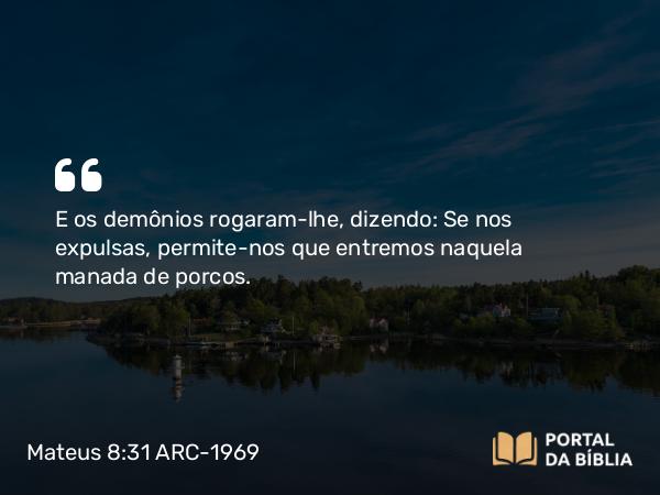 Mateus 8:31 ARC-1969 - E os demônios rogaram-lhe, dizendo: Se nos expulsas, permite-nos que entremos naquela manada de porcos.