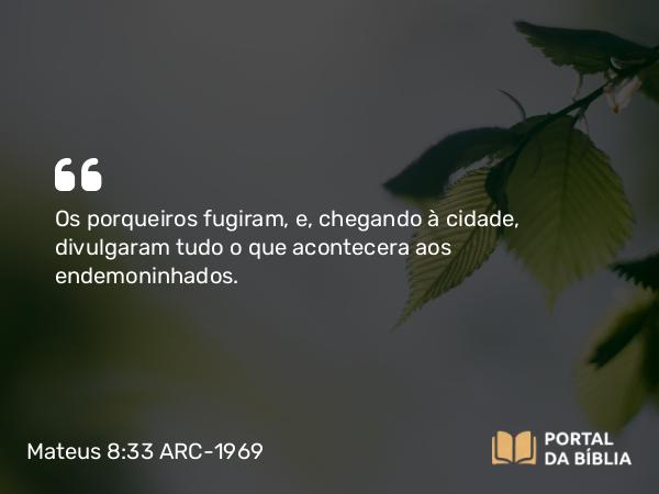 Mateus 8:33 ARC-1969 - Os porqueiros fugiram, e, chegando à cidade, divulgaram tudo o que acontecera aos endemoninhados.