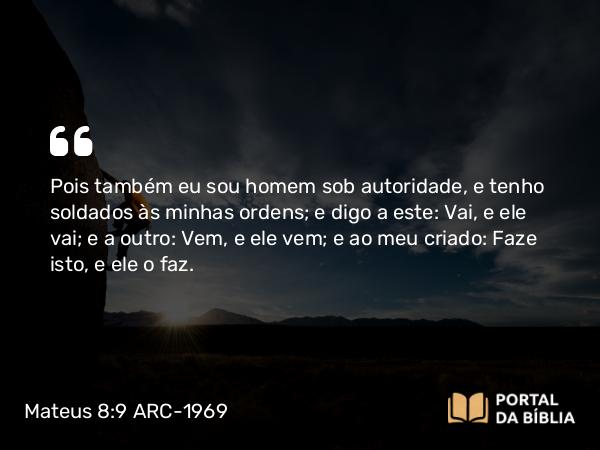 Mateus 8:9 ARC-1969 - Pois também eu sou homem sob autoridade, e tenho soldados às minhas ordens; e digo a este: Vai, e ele vai; e a outro: Vem, e ele vem; e ao meu criado: Faze isto, e ele o faz.