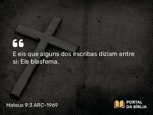 Mateus 9:3 ARC-1969 - E eis que alguns dos escribas diziam entre si: Ele blasfema.