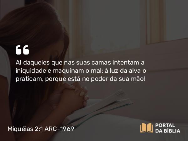 Miquéias 2:1 ARC-1969 - AI daqueles que nas suas camas intentam a iniquidade e maquinam o mal: à luz da alva o praticam, porque está no poder da sua mão!