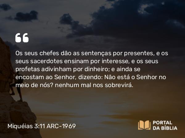 Miquéias 3:11 ARC-1969 - Os seus chefes dão as sentenças por presentes, e os seus sacerdotes ensinam por interesse, e os seus profetas adivinham por dinheiro; e ainda se encostam ao Senhor, dizendo: Não está o Senhor no meio de nós? nenhum mal nos sobrevirá.