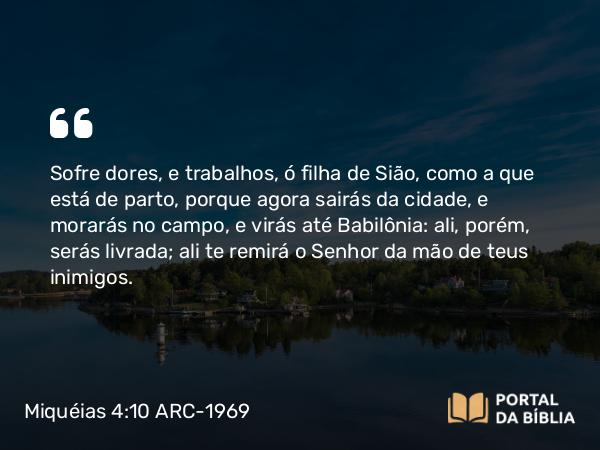 Miquéias 4:10 ARC-1969 - Sofre dores, e trabalhos, ó filha de Sião, como a que está de parto, porque agora sairás da cidade, e morarás no campo, e virás até Babilônia: ali, porém, serás livrada; ali te remirá o Senhor da mão de teus inimigos.