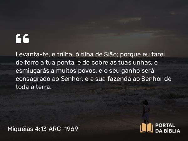 Miquéias 4:13 ARC-1969 - Levanta-te, e trilha, ó filha de Sião; porque eu farei de ferro a tua ponta, e de cobre as tuas unhas, e esmiuçarás a muitos povos, e o seu ganho será consagrado ao Senhor, e a sua fazenda ao Senhor de toda a terra.