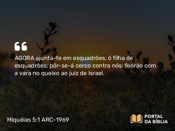 Miquéias 5:1 ARC-1969 - AGORA ajunta-te em esquadrões, ó filha de esquadrões; pôr-se-á cerco contra nós: ferirão com a vara no queixo ao juiz de Israel.