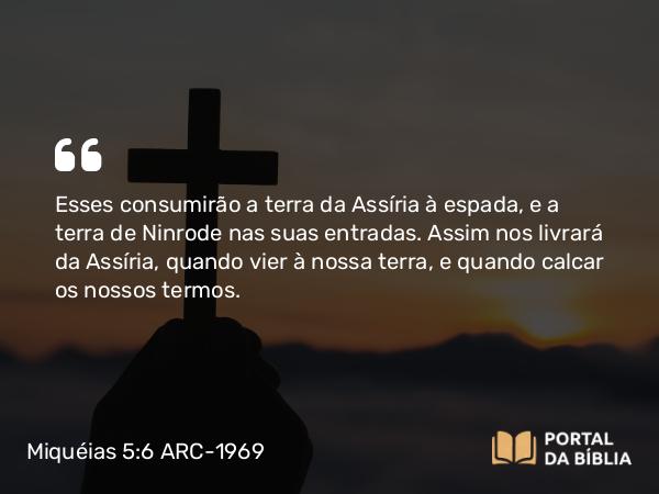 Miquéias 5:6 ARC-1969 - Esses consumirão a terra da Assíria à espada, e a terra de Ninrode nas suas entradas. Assim nos livrará da Assíria, quando vier à nossa terra, e quando calcar os nossos termos.