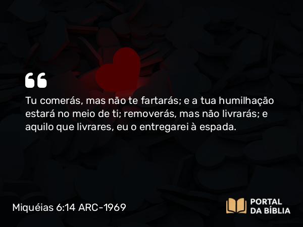 Miquéias 6:14 ARC-1969 - Tu comerás, mas não te fartarás; e a tua humilhação estará no meio de ti; removerás, mas não livrarás; e aquilo que livrares, eu o entregarei à espada.