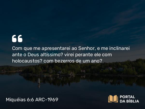 Miquéias 6:6-7 ARC-1969 - Com que me apresentarei ao Senhor, e me inclinarei ante o Deus altíssimo? virei perante ele com holocaustos? com bezerros de um ano?