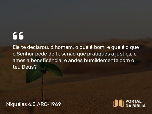 Miquéias 6:8 ARC-1969 - Ele te declarou, ó homem, o que é bom; e que é o que o Senhor pede de ti, senão que pratiques a justiça, e ames a beneficência, e andes humildemente com o teu Deus?