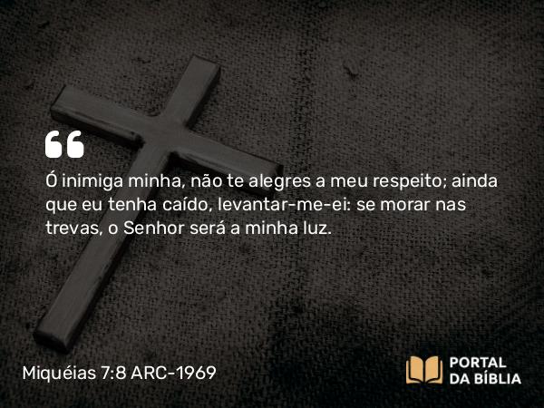 Miquéias 7:8 ARC-1969 - Ó inimiga minha, não te alegres a meu respeito; ainda que eu tenha caído, levantar-me-ei: se morar nas trevas, o Senhor será a minha luz.