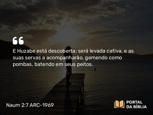 Naum 2:7 ARC-1969 - E Huzabe está descoberta; será levada cativa, e as suas servas a acompanharão, gemendo como pombas, batendo em seus peitos.