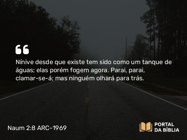 Naum 2:8 ARC-1969 - Nínive desde que existe tem sido como um tanque de águas; elas porém fogem agora. Parai, parai, clamar-se-á; mas ninguém olhará para trás.