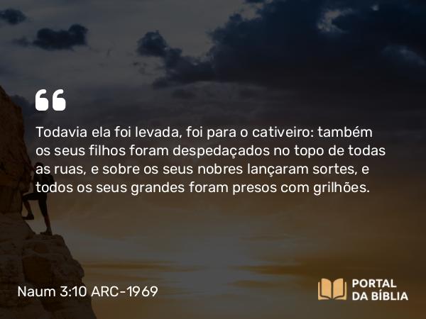 Naum 3:10 ARC-1969 - Todavia ela foi levada, foi para o cativeiro: também os seus filhos foram despedaçados no topo de todas as ruas, e sobre os seus nobres lançaram sortes, e todos os seus grandes foram presos com grilhões.