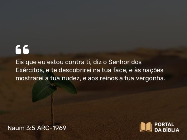 Naum 3:5 ARC-1969 - Eis que eu estou contra ti, diz o Senhor dos Exércitos, e te descobrirei na tua face, e às nações mostrarei a tua nudez, e aos reinos a tua vergonha.