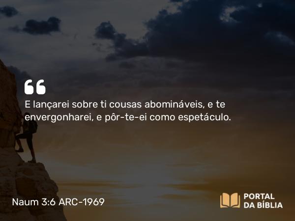 Naum 3:6 ARC-1969 - E lançarei sobre ti cousas abomináveis, e te envergonharei, e pôr-te-ei como espetáculo.