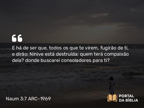 Naum 3:7 ARC-1969 - E há de ser que, todos os que te virem, fugirão de ti, e dirão: Nínive está destruída; quem terá compaixão dela? donde buscarei consoladores para ti?