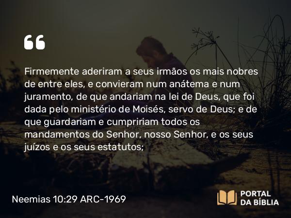 Neemias 10:29-30 ARC-1969 - Firmemente aderiram a seus irmãos os mais nobres de entre eles, e convieram num anátema e num juramento, de que andariam na lei de Deus, que foi dada pelo ministério de Moisés, servo de Deus; e de que guardariam e cumpririam todos os mandamentos do Senhor, nosso Senhor, e os seus juízos e os seus estatutos;