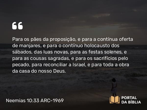 Neemias 10:33 ARC-1969 - Para os pães da proposição, e para a contínua oferta de manjares, e para o contínuo holocausto dos sábados, das luas novas, para as festas solenes, e para as cousas sagradas, e para os sacrifícios pelo pecado, para reconciliar a Israel, e para toda a obra da casa do nosso Deus.