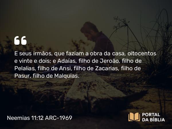 Neemias 11:12 ARC-1969 - E seus irmãos, que faziam a obra da casa, oitocentos e vinte e dois; e Adaías, filho de Jeroão, filho de Pelalias, filho de Ansi, filho de Zacarias, filho de Pasur, filho de Malquias.