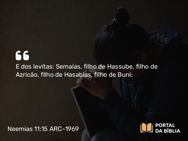 Neemias 11:15 ARC-1969 - E dos levitas: Semaías, filho de Hassube, filho de Azricão, filho de Hasabias, filho de Buni;