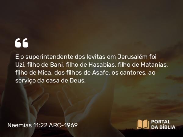 Neemias 11:22 ARC-1969 - E o superintendente dos levitas em Jerusalém foi Uzi, filho de Bani, filho de Hasabias, filho de Matanias, filho de Mica, dos filhos de Asafe, os cantores, ao serviço da casa de Deus.