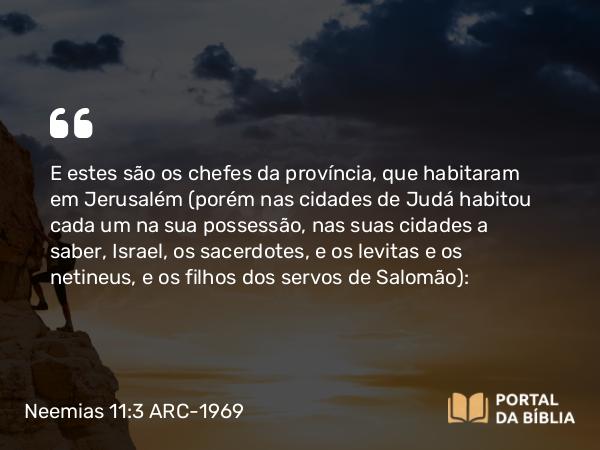 Neemias 11:3-4 ARC-1969 - E estes são os chefes da província, que habitaram em Jerusalém (porém nas cidades de Judá habitou cada um na sua possessão, nas suas cidades a saber, Israel, os sacerdotes, e os levitas e os netineus, e os filhos dos servos de Salomão):