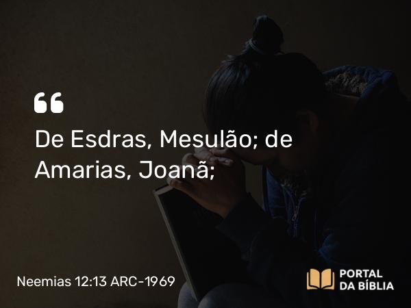 Neemias 12:13 ARC-1969 - De Esdras, Mesulão; de Amarias, Joanã;