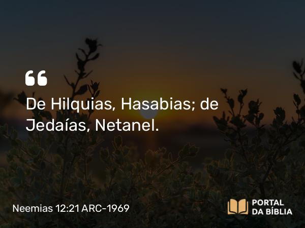 Neemias 12:21 ARC-1969 - De Hilquias, Hasabias; de Jedaías, Netanel.