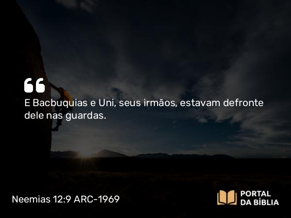 Neemias 12:9 ARC-1969 - E Bacbuquias e Uni, seus irmãos, estavam defronte dele nas guardas.