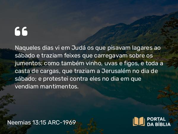 Neemias 13:15-16 ARC-1969 - Naqueles dias vi em Judá os que pisavam lagares ao sábado e traziam feixes que carregavam sobre os jumentos; como também vinho, uvas e figos, e toda a casta de cargas, que traziam a Jerusalém no dia de sábado; e protestei contra eles no dia em que vendiam mantimentos.