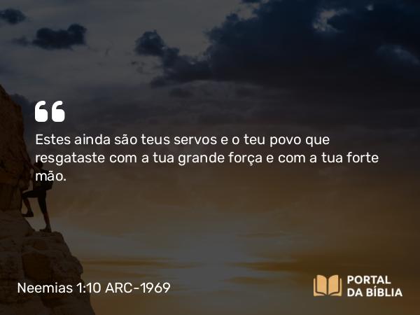 Neemias 1:10 ARC-1969 - Estes ainda são teus servos e o teu povo que resgataste com a tua grande força e com a tua forte mão.