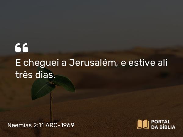 Neemias 2:11 ARC-1969 - E cheguei a Jerusalém, e estive ali três dias.