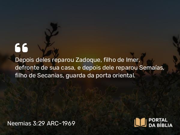 Neemias 3:29 ARC-1969 - Depois deles reparou Zadoque, filho de Imer, defronte de sua casa, e depois dele reparou Semaías, filho de Secanias, guarda da porta oriental.