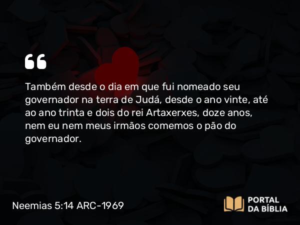 Neemias 5:14-15 ARC-1969 - Também desde o dia em que fui nomeado seu governador na terra de Judá, desde o ano vinte, até ao ano trinta e dois do rei Artaxerxes, doze anos, nem eu nem meus irmãos comemos o pão do governador.