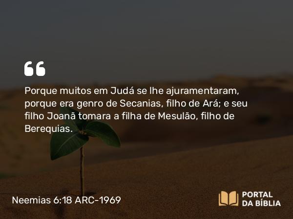 Neemias 6:18 ARC-1969 - Porque muitos em Judá se lhe ajuramentaram, porque era genro de Secanias, filho de Ará; e seu filho Joanã tomara a filha de Mesulão, filho de Berequias.