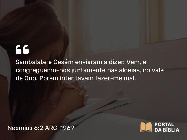 Neemias 6:2 ARC-1969 - Sambalate e Gesém enviaram a dizer: Vem, e congreguemo-nos juntamente nas aldeias, no vale de Ono. Porém intentavam fazer-me mal.