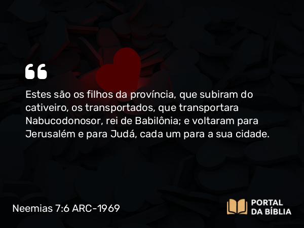 Neemias 7:6 ARC-1969 - Estes são os filhos da província, que subiram do cativeiro, os transportados, que transportara Nabucodonosor, rei de Babilônia; e voltaram para Jerusalém e para Judá, cada um para a sua cidade.