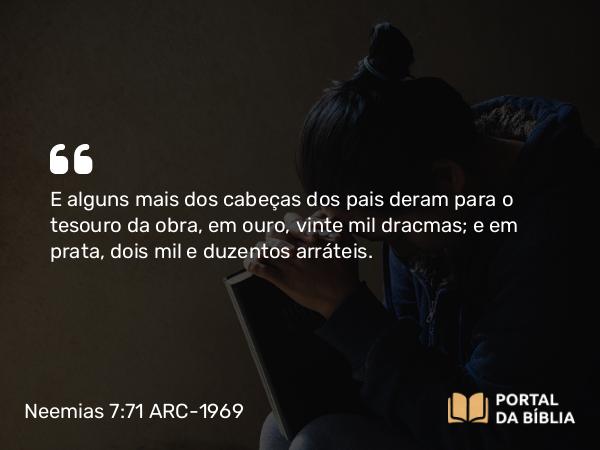 Neemias 7:71 ARC-1969 - E alguns mais dos cabeças dos pais deram para o tesouro da obra, em ouro, vinte mil dracmas; e em prata, dois mil e duzentos arráteis.